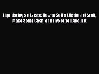 Download Liquidating an Estate: How to Sell a Lifetime of Stuff Make Some Cash and Live to