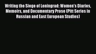 Read Writing the Siege of Leningrad: Women's Diaries Memoirs and Documentary Prose (Pitt Series