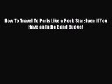 Read How To Travel To Paris Like a Rock Star: Even if You Have an Indie Band Budget PDF Free