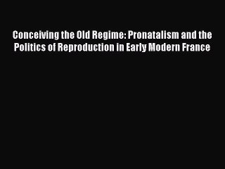 Read Conceiving the Old Regime: Pronatalism and the Politics of Reproduction in Early Modern