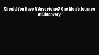 PDF Should You Have A Vasectomy? One Man's Journey of Discovery  EBook