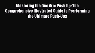 Download Mastering the One Arm Push Up: The Comprehensive Illustrated Guide to Prerforming