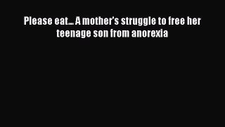 PDF Please eat... A mother's struggle to free her teenage son from anorexia  Read Online