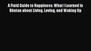 Read A Field Guide to Happiness: What I Learned in Bhutan about Living Loving and Waking Up