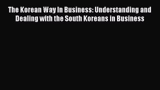 Read The Korean Way In Business: Understanding and Dealing with the South Koreans in Business
