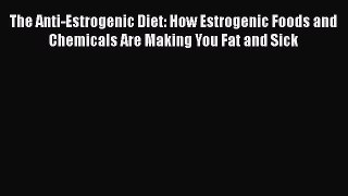 Download The Anti-Estrogenic Diet: How Estrogenic Foods and Chemicals Are Making You Fat and