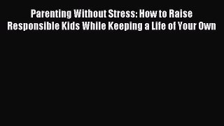 Read Parenting Without Stress: How to Raise Responsible Kids While Keeping a Life of Your Own