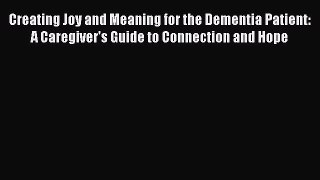 Read Creating Joy and Meaning for the Dementia Patient: A Caregiver's Guide to Connection and