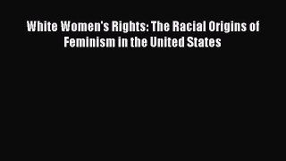 Read White Women's Rights: The Racial Origins of Feminism in the United States Ebook Free