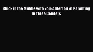 Read Stuck in the Middle with You: A Memoir of Parenting in Three Genders PDF Free