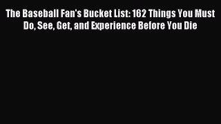 Read The Baseball Fan's Bucket List: 162 Things You Must Do See Get and Experience Before You