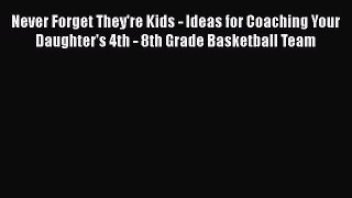 Download Never Forget They're Kids - Ideas for Coaching Your Daughter's 4th - 8th Grade Basketball