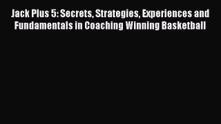 Download Jack Plus 5: Secrets Strategies Experiences and Fundamentals in Coaching Winning Basketball