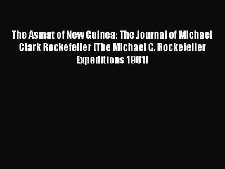 Read The Asmat of New Guinea: The Journal of Michael Clark Rockefeller [The Michael C. Rockefeller