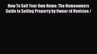 Download How To Sell Your Own Home: The Homeowners Guide to Selling Property by Owner rd Revision