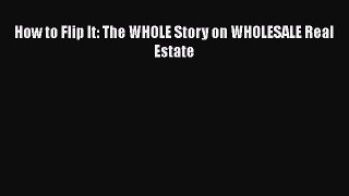 Download How to Flip It: The WHOLE Story on WHOLESALE Real Estate  Read Online