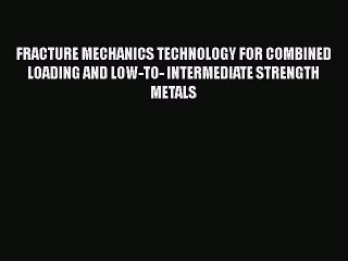 Ebook FRACTURE MECHANICS TECHNOLOGY FOR COMBINED LOADING AND LOW-TO- INTERMEDIATE STRENGTH