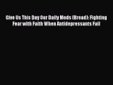 PDF Give Us This Day Our Daily Meds (Bread): Fighting Fear with Faith When Antidepressants