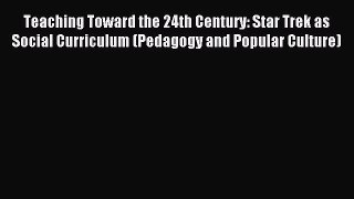 Download Teaching Toward the 24th Century: Star Trek as Social Curriculum (Pedagogy and Popular