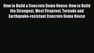 Download How to Build a Concrete Dome House: How to Build the Strongest Most Fireproof Tornado
