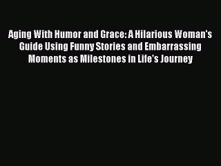 Read Aging With Humor and Grace: A Hilarious Woman's Guide Using Funny Stories and Embarrassing