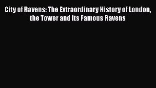 Download City of Ravens: The Extraordinary History of London the Tower and its Famous Ravens