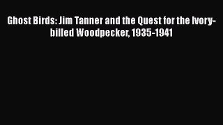 Download Ghost Birds: Jim Tanner and the Quest for the Ivory-billed Woodpecker 1935-1941 Ebook