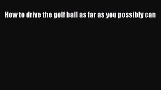 Read How to drive the golf ball as far as you possibly can Ebook Free