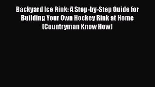 Download Backyard Ice Rink: A Step-by-Step Guide for Building Your Own Hockey Rink at Home