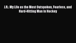 Download J.R.: My Life as the Most Outspoken Fearless and Hard-Hitting Man in Hockey Ebook