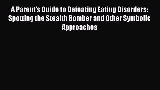 Ebook A Parent's Guide to Defeating Eating Disorders: Spotting the Stealth Bomber and Other