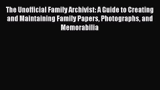 Read The Unofficial Family Archivist: A Guide to Creating and Maintaining Family Papers Photographs