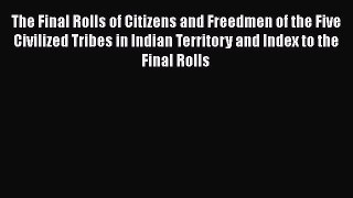 Read The Final Rolls of Citizens and Freedmen of the Five Civilized Tribes in Indian Territory