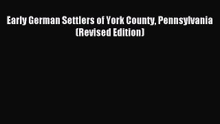 Read Early German Settlers of York County Pennsylvania (Revised Edition) PDF Online