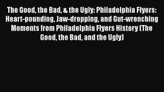 Read The Good the Bad & the Ugly: Philadelphia Flyers: Heart-pounding Jaw-dropping and Gut-wrenching