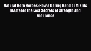 Read Natural Born Heroes: How a Daring Band of Misfits Mastered the Lost Secrets of Strength