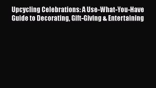 Download Upcycling Celebrations: A Use-What-You-Have Guide to Decorating Gift-Giving & Entertaining