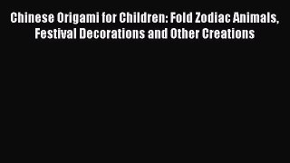 PDF Chinese Origami for Children: Fold Zodiac Animals Festival Decorations and Other Creations