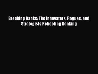 Download Breaking Banks: The Innovators Rogues and Strategists Rebooting Banking  Read Online