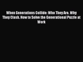 Read When Generations Collide: Who They Are. Why They Clash. How to Solve the Generational