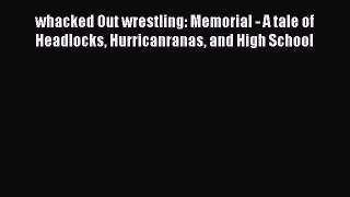 Read whacked Out wrestling: Memorial - A tale of Headlocks Hurricanranas and High School Ebook
