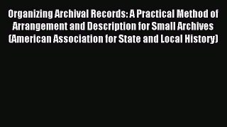 Read Organizing Archival Records: A Practical Method of Arrangement and Description for Small