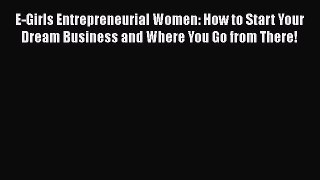Download E-Girls Entrepreneurial Women: How to Start Your Dream Business and Where You Go from
