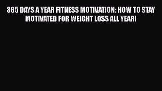 Download 365 DAYS A YEAR FITNESS MOTIVATION: HOW TO STAY MOTIVATED FOR WEIGHT LOSS ALL YEAR!
