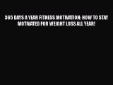 Download 365 DAYS A YEAR FITNESS MOTIVATION: HOW TO STAY MOTIVATED FOR WEIGHT LOSS ALL YEAR!