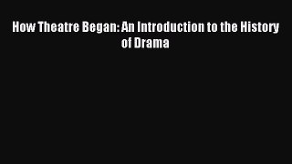 Download How Theatre Began: An Introduction to the History of Drama Ebook Online