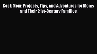 Download Geek Mom: Projects Tips and Adventures for Moms and Their 21st-Century Families PDF