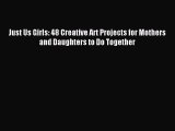 Download Just Us Girls: 48 Creative Art Projects for Mothers and Daughters to Do Together Ebook