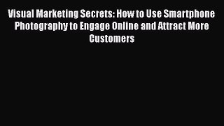 Download Visual Marketing Secrets: How to Use Smartphone Photography to Engage Online and Attract
