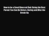 Read How to be a Good Divorced Dad: Being the Best Parent You Can Be Before During and After